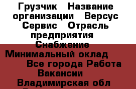 Грузчик › Название организации ­ Версус Сервис › Отрасль предприятия ­ Снабжение › Минимальный оклад ­ 25 000 - Все города Работа » Вакансии   . Владимирская обл.,Вязниковский р-н